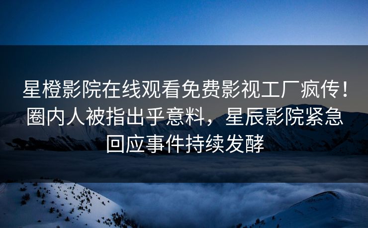 星橙影院在线观看免费影视工厂疯传！圈内人被指出乎意料，星辰影院紧急回应事件持续发酵