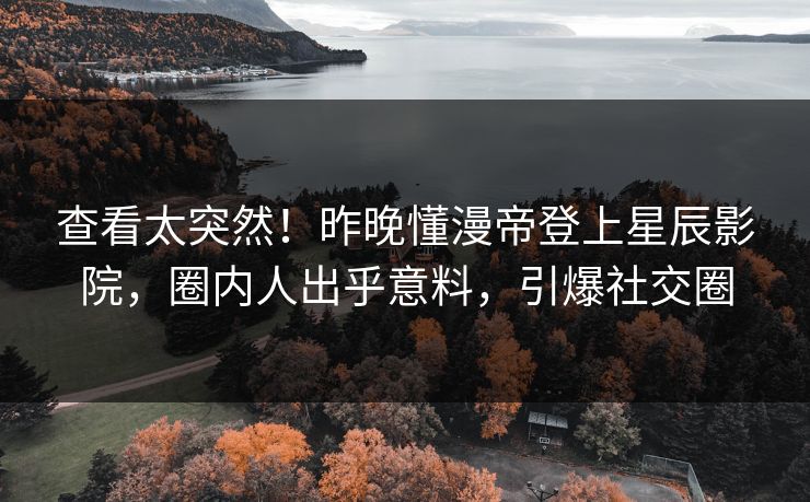 查看太突然！昨晚懂漫帝登上星辰影院，圈内人出乎意料，引爆社交圈