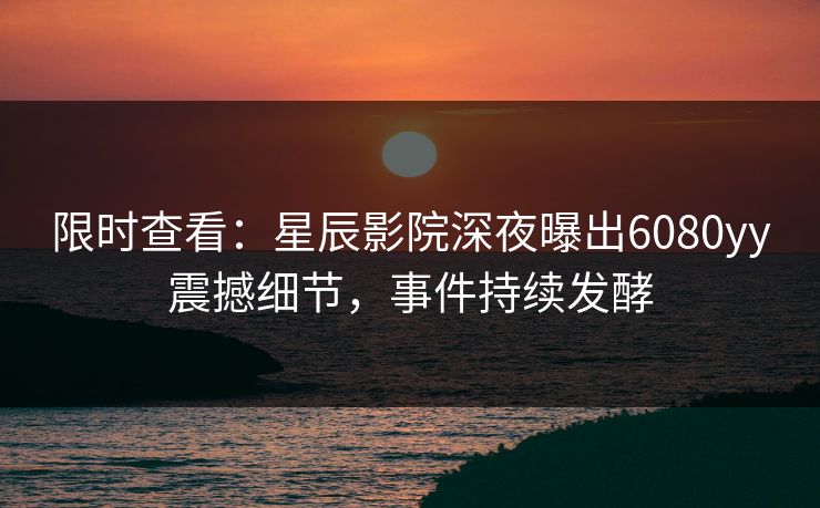 限时查看：星辰影院深夜曝出6080yy震撼细节，事件持续发酵