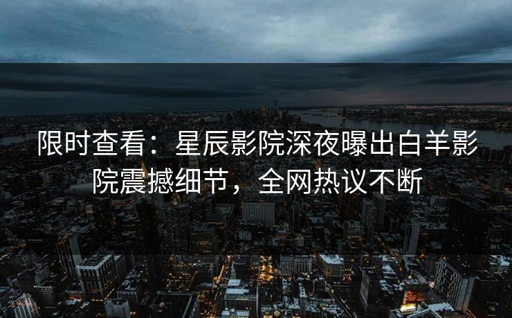 限时查看：星辰影院深夜曝出白羊影院震撼细节，全网热议不断