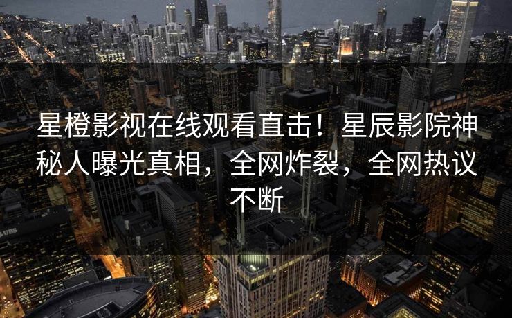 星橙影视在线观看直击！星辰影院神秘人曝光真相，全网炸裂，全网热议不断