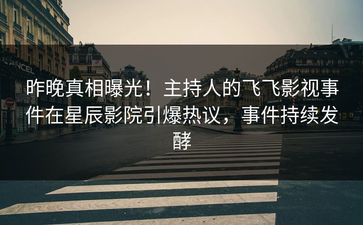 昨晚真相曝光！主持人的飞飞影视事件在星辰影院引爆热议，事件持续发酵