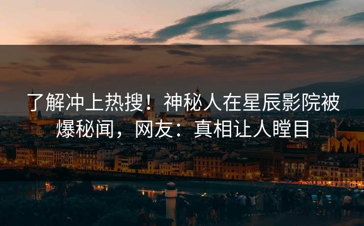 了解冲上热搜！神秘人在星辰影院被爆秘闻，网友：真相让人瞠目