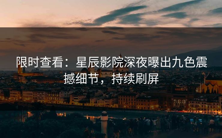 限时查看：星辰影院深夜曝出九色震撼细节，持续刷屏