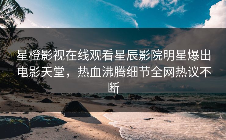 星橙影视在线观看星辰影院明星爆出电影天堂，热血沸腾细节全网热议不断