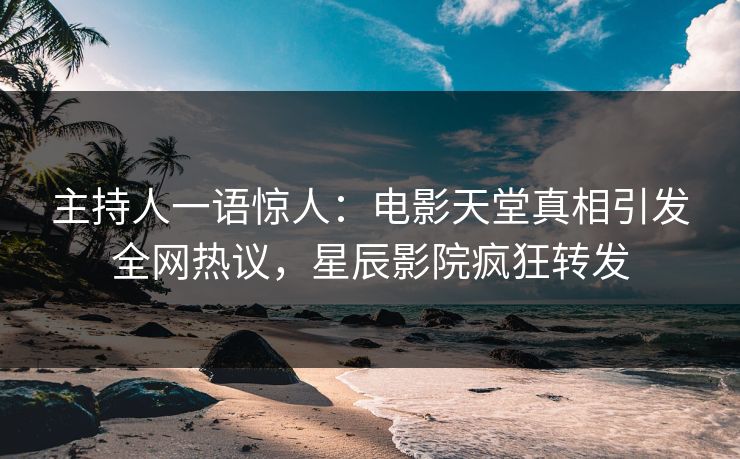 主持人一语惊人：电影天堂真相引发全网热议，星辰影院疯狂转发