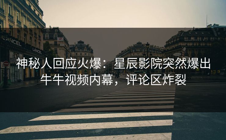 神秘人回应火爆：星辰影院突然爆出牛牛视频内幕，评论区炸裂