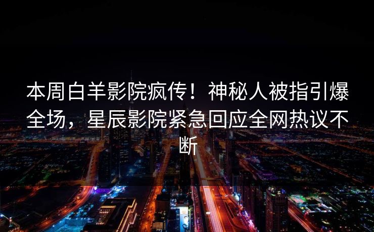 本周白羊影院疯传！神秘人被指引爆全场，星辰影院紧急回应全网热议不断