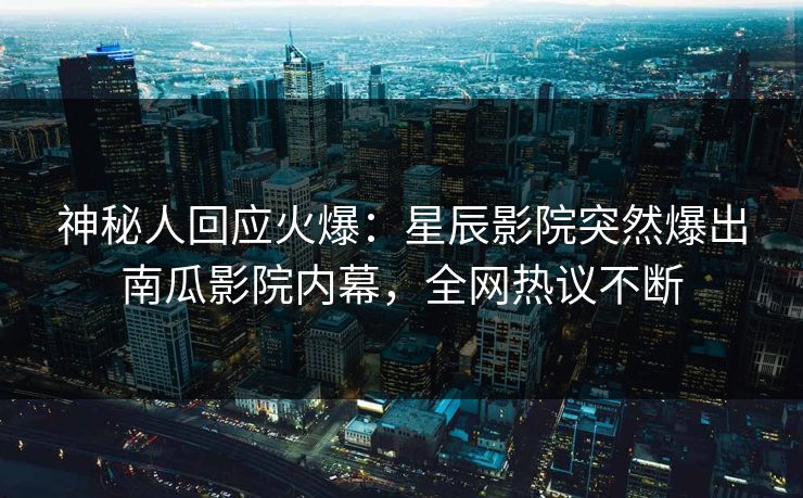 神秘人回应火爆：星辰影院突然爆出南瓜影院内幕，全网热议不断