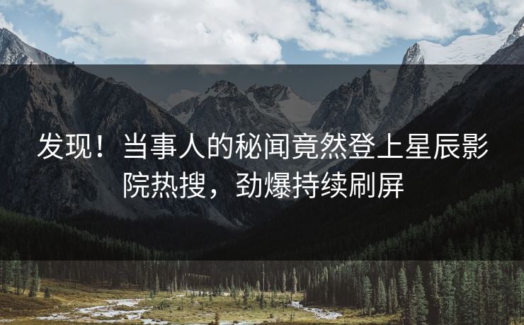 发现！当事人的秘闻竟然登上星辰影院热搜，劲爆持续刷屏