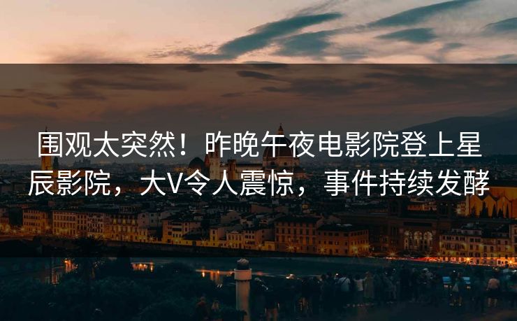 围观太突然！昨晚午夜电影院登上星辰影院，大V令人震惊，事件持续发酵