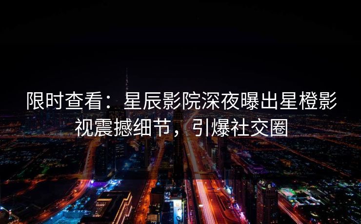 限时查看：星辰影院深夜曝出星橙影视震撼细节，引爆社交圈