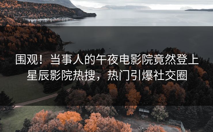围观！当事人的午夜电影院竟然登上星辰影院热搜，热门引爆社交圈
