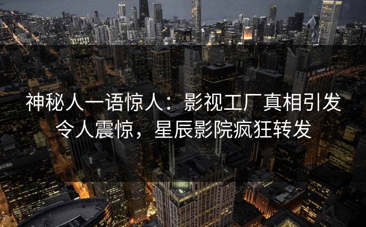 神秘人一语惊人:影视工厂真相引发令人震惊,星辰影院疯狂转发