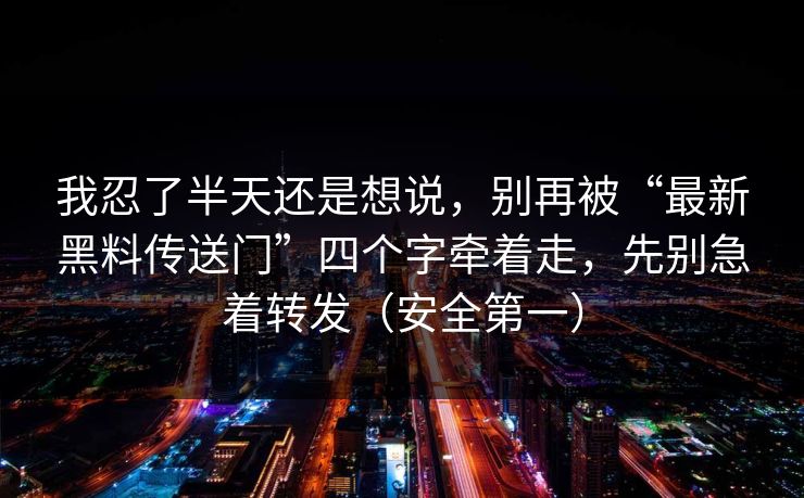 我忍了半天还是想说，别再被“最新黑料传送门”四个字牵着走，先别急着转发（安全第一）