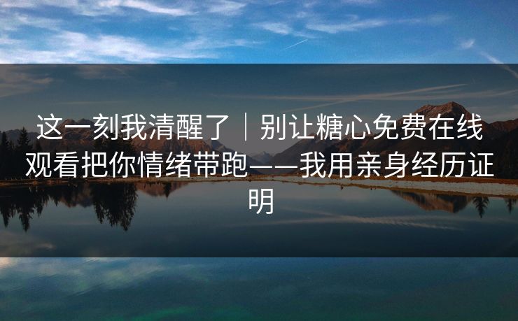 这一刻我清醒了｜别让糖心免费在线观看把你情绪带跑——我用亲身经历证明