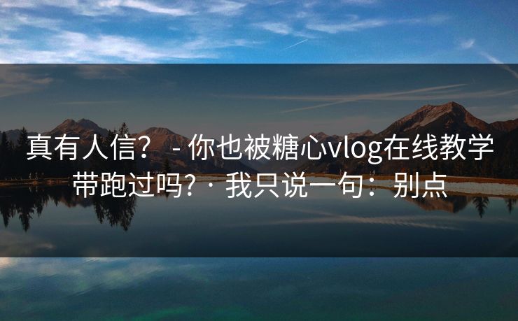 真有人信？ - 你也被糖心vlog在线教学带跑过吗? · 我只说一句：别点