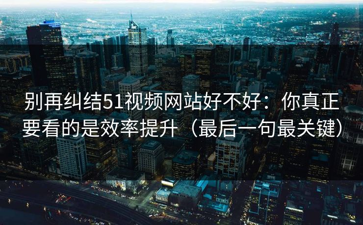 别再纠结51视频网站好不好：你真正要看的是效率提升（最后一句最关键）