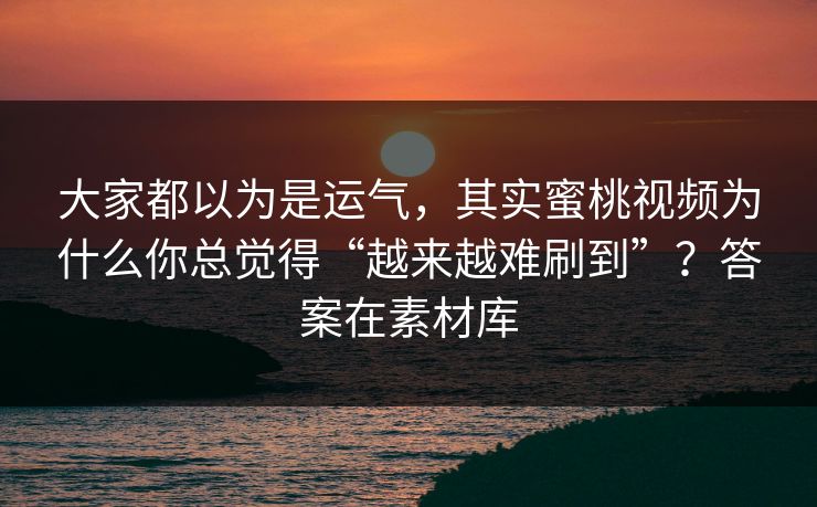 大家都以为是运气,其实蜜桃视频为什么你总觉得“越来越难刷到”?答案在素材库 大家都以为是运气,其实蜜桃视频为什么你总觉得“越来越难刷到”?答案在素材库
