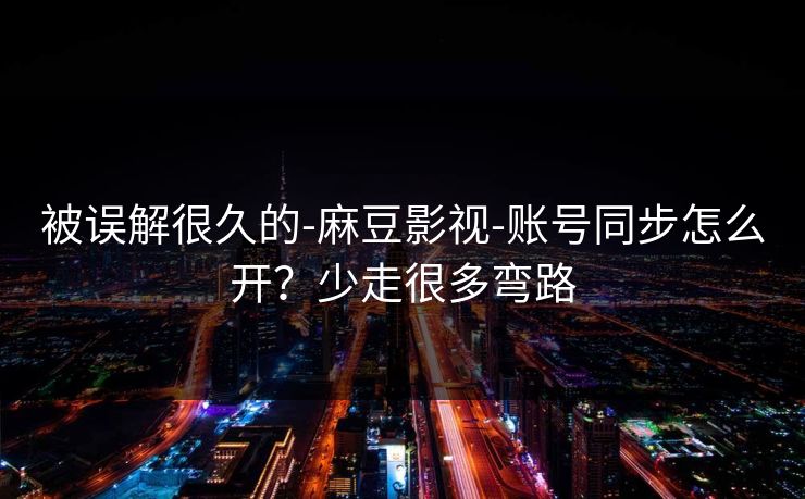 被误解很久的-麻豆影视-账号同步怎么开？少走很多弯路