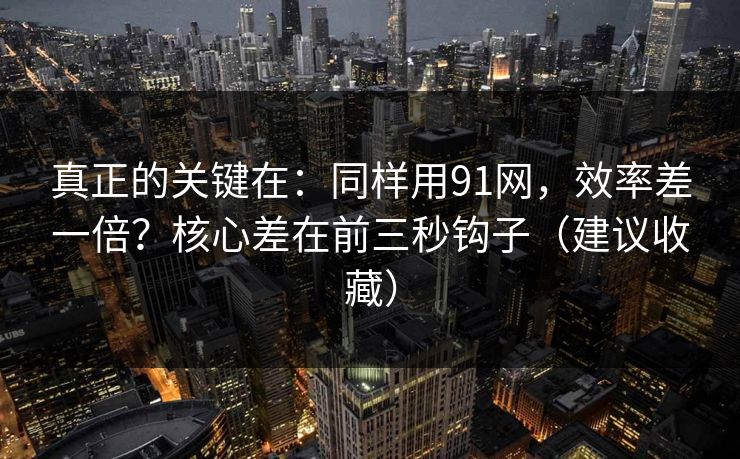 真正的关键在:同样用91网,效率差一倍?核心差在前三秒钩子(建议收藏) 真正的关键在:同样用91网,效率差一倍?核心差在前三秒钩子(建议收藏)