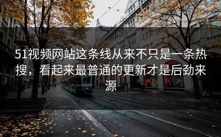 51视频网站这条线从来不只是一条热搜，看起来最普通的更新才是后劲来源