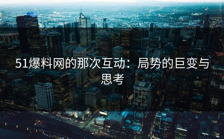 51爆料网的那次互动：局势的巨变与思考