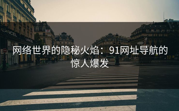 网络世界的隐秘火焰：91网址导航的惊人爆发