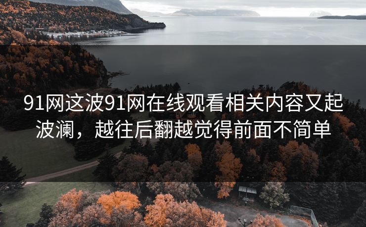 91网这波91网在线观看相关内容又起波澜，越往后翻越觉得前面不简单