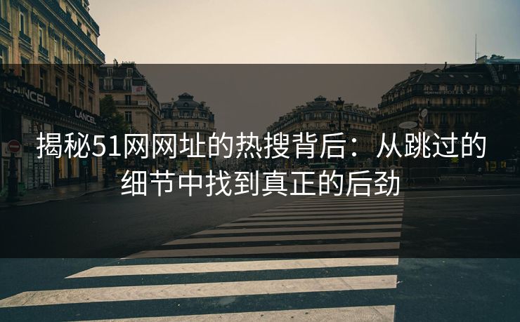 揭秘51网网址的热搜背后：从跳过的细节中找到真正的后劲