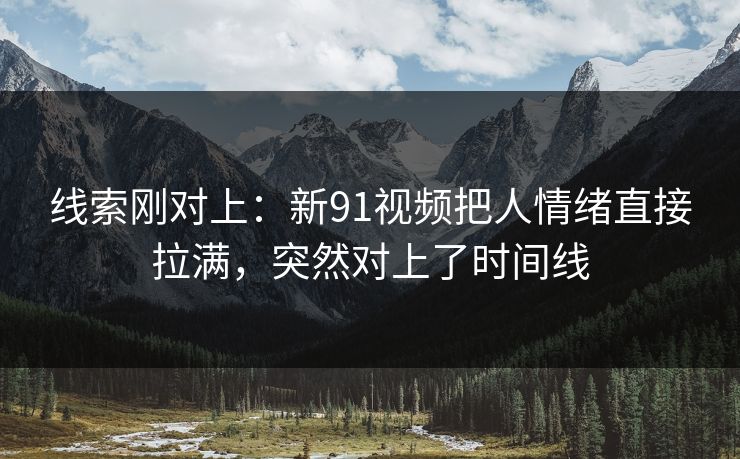 线索刚对上：新91视频把人情绪直接拉满，突然对上了时间线
