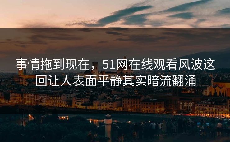 事情拖到现在，51网在线观看风波这回让人表面平静其实暗流翻涌