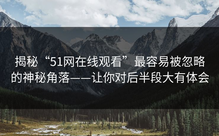 揭秘“51网在线观看”最容易被忽略的神秘角落——让你对后半段大有体会
