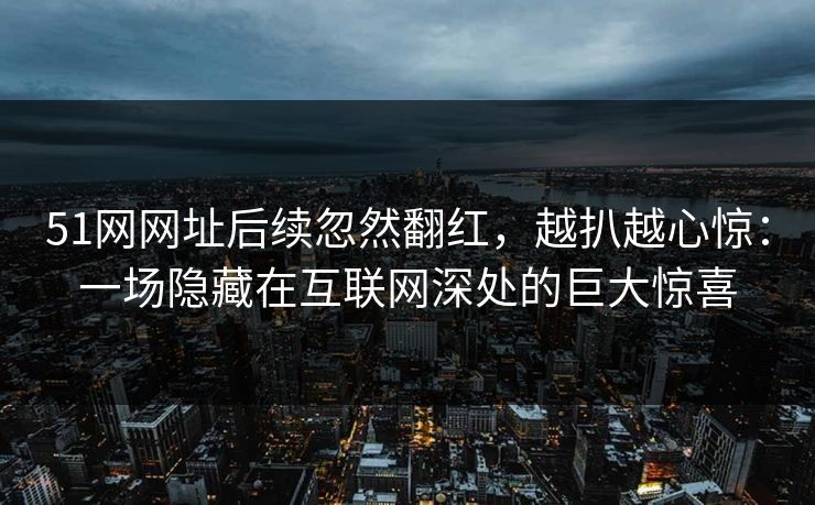 51网网址后续忽然翻红，越扒越心惊：一场隐藏在互联网深处的巨大惊喜