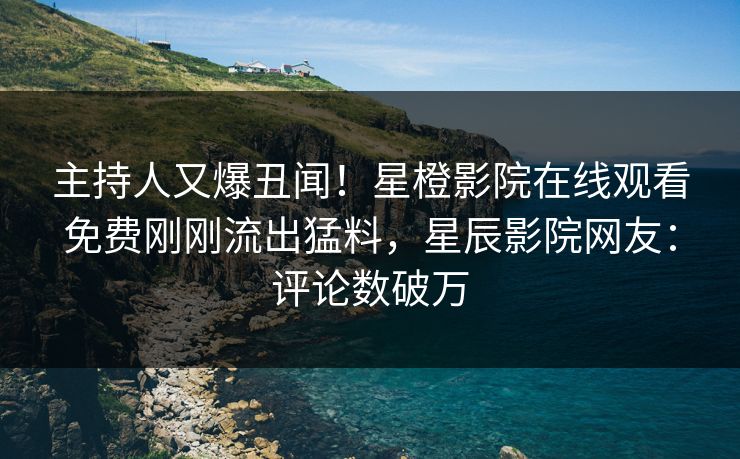 主持人又爆丑闻！星橙影院在线观看免费刚刚流出猛料，星辰影院网友：评论数破万