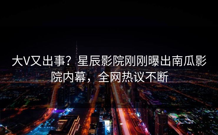 大V又出事?星辰影院刚刚曝出南瓜影院内幕,全网热议不断
