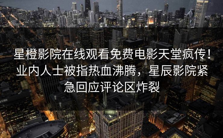 星橙影院在线观看免费电影天堂疯传!业内人士被指热血沸腾,星辰影院紧急回应评论区炸裂