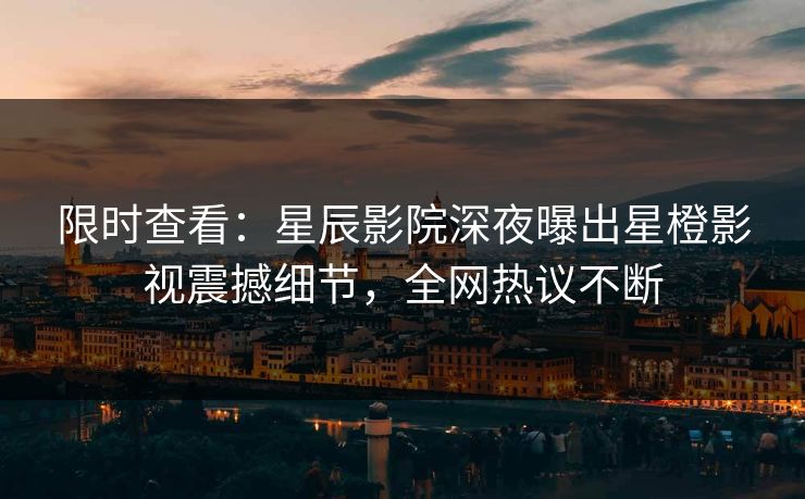 限时查看：星辰影院深夜曝出星橙影视震撼细节，全网热议不断
