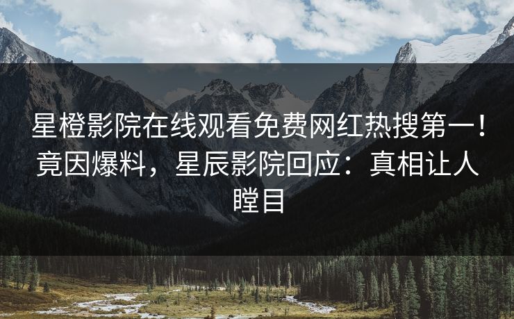 星橙影院在线观看免费网红热搜第一！竟因爆料，星辰影院回应：真相让人瞠目