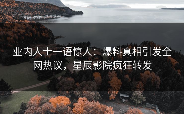 业内人士一语惊人：爆料真相引发全网热议，星辰影院疯狂转发