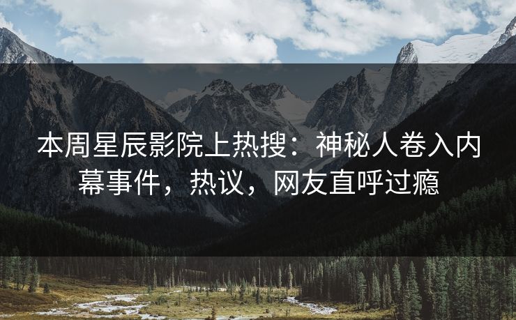 本周星辰影院上热搜：神秘人卷入内幕事件，热议，网友直呼过瘾