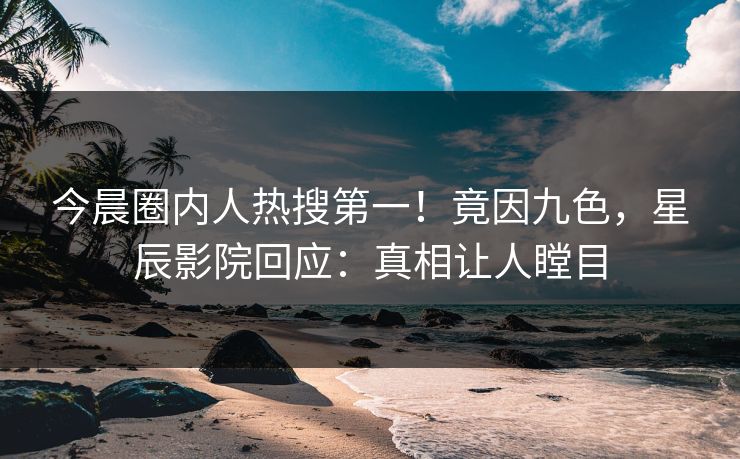 今晨圈内人热搜第一！竟因九色，星辰影院回应：真相让人瞠目