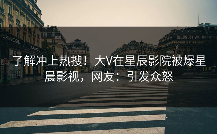 了解冲上热搜！大V在星辰影院被爆星晨影视，网友：引发众怒