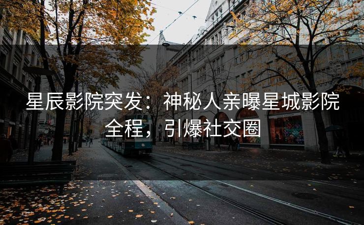 星辰影院突发:神秘人亲曝星城影院全程,引爆社交圈