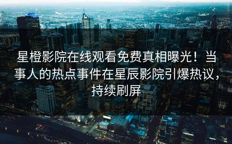 星橙影院在线观看免费真相曝光！当事人的热点事件在星辰影院引爆热议，持续刷屏