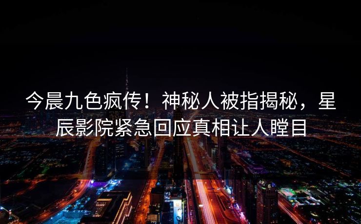 今晨九色疯传！神秘人被指揭秘，星辰影院紧急回应真相让人瞠目