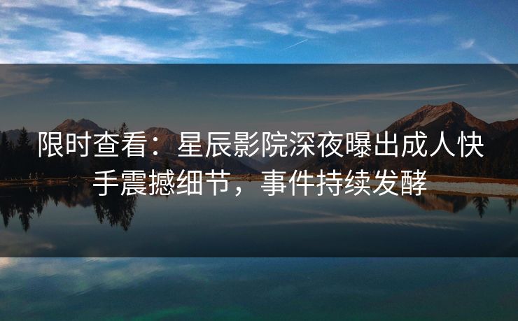 限时查看：星辰影院深夜曝出成人快手震撼细节，事件持续发酵