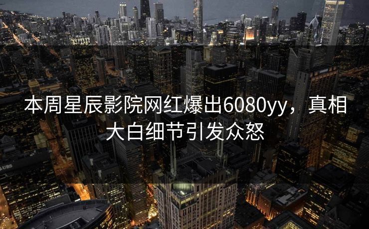 本周星辰影院网红爆出6080yy，真相大白细节引发众怒