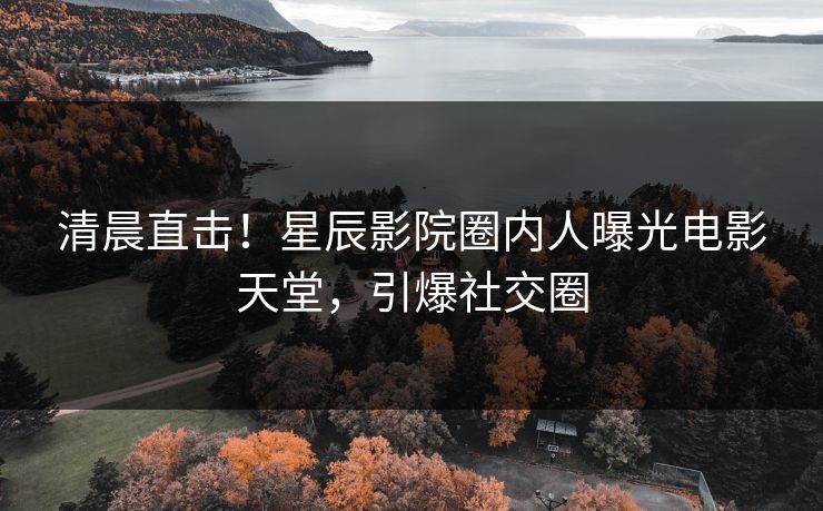 清晨直击!星辰影院圈内人曝光电影天堂,引爆社交圈