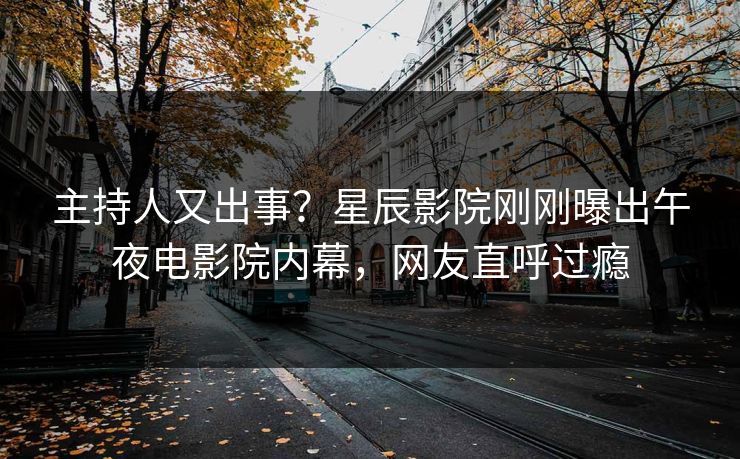 主持人又出事？星辰影院刚刚曝出午夜电影院内幕，网友直呼过瘾